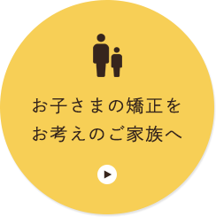 お子さまの矯正をお考えのご家族へ